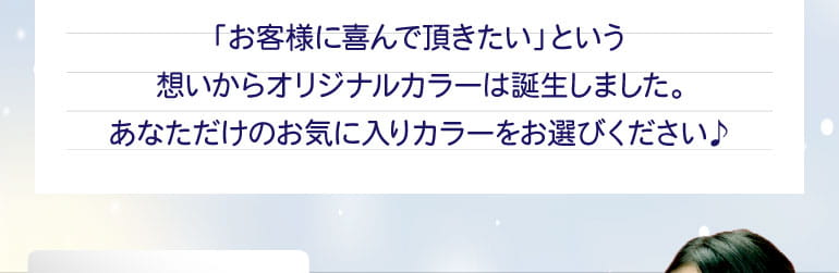 お客様に喜んで頂きたいという想いからオリジナルカラーは誕生しました